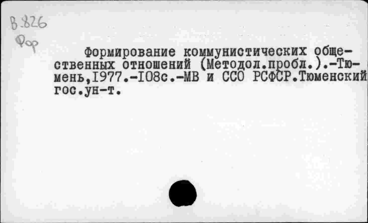 ﻿Формирование коммунистических общественных отношений (Методол.пробл.).-Тюмень,1977.-108с.-МВ и ССО РСФСР.Тюменский гос.ун-т.